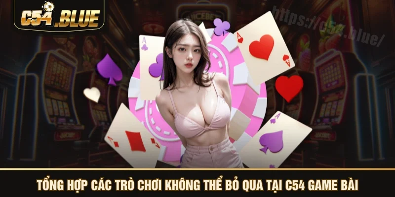 Tổng hợp các trò chơi không thể bỏ qua tại C54 game bài